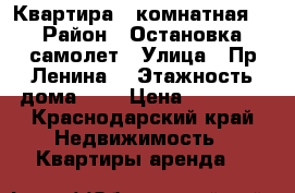 Квартира 1 комнатная  › Район ­ Остановка самолет › Улица ­ Пр.Ленина  › Этажность дома ­ 5 › Цена ­ 15 000 - Краснодарский край Недвижимость » Квартиры аренда   